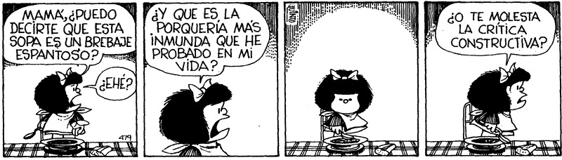 Mafalda comic strip created by Argentinian cartoonist Quino. The character is standing in front of a soup plate and expresses out loud. Translation:“Mom, can I tell you that this soup is a dreadful beverage? Uh? And that it is the filthiest thing I have ever tasted in my life? Or do you resent constructive criticism?